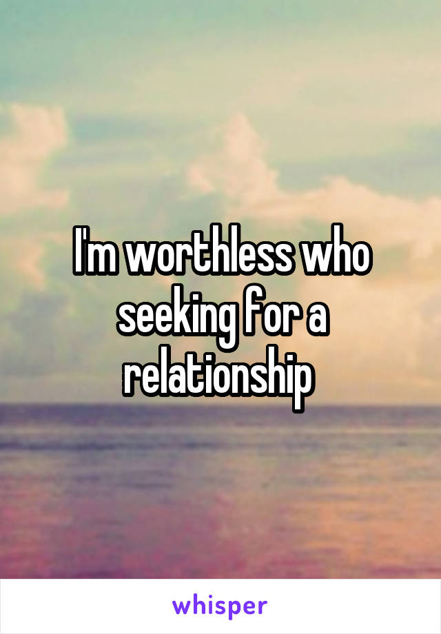I'm worthless who seeking for a relationship 