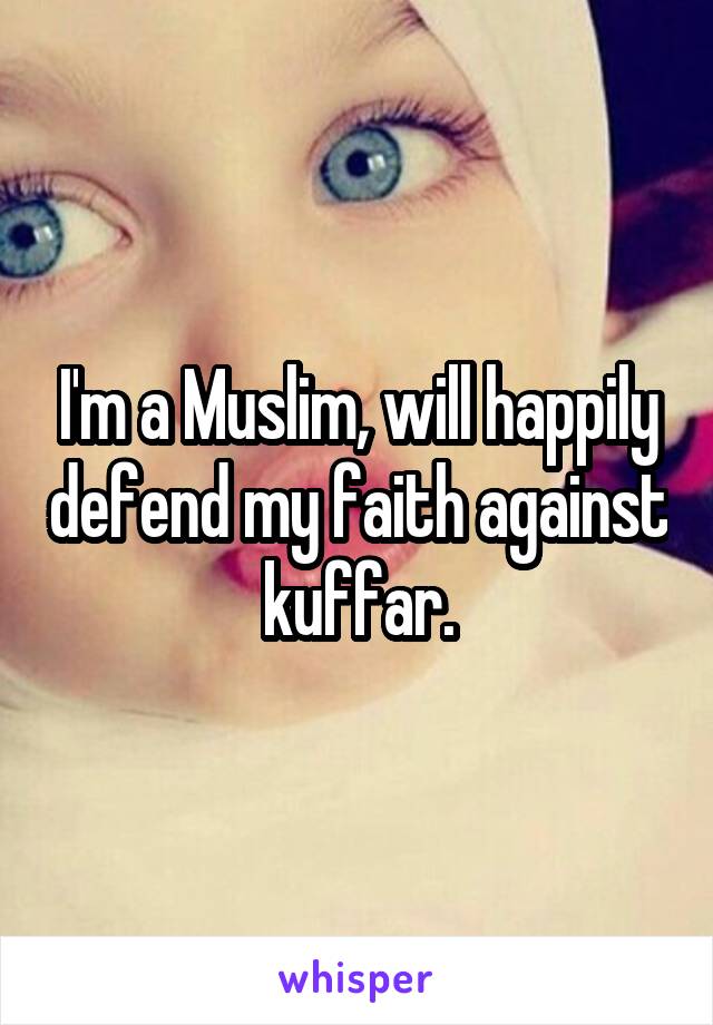 I'm a Muslim, will happily defend my faith against kuffar.