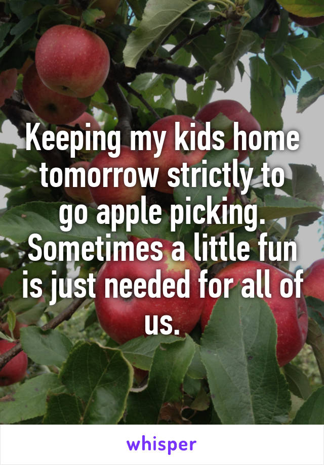 Keeping my kids home tomorrow strictly to go apple picking. Sometimes a little fun is just needed for all of us.