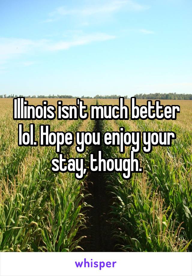 Illinois isn't much better lol. Hope you enjoy your stay, though.