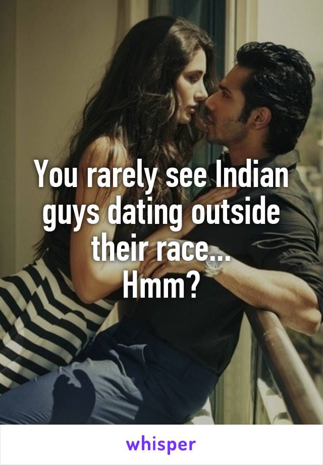 You rarely see Indian guys dating outside their race...
Hmm?