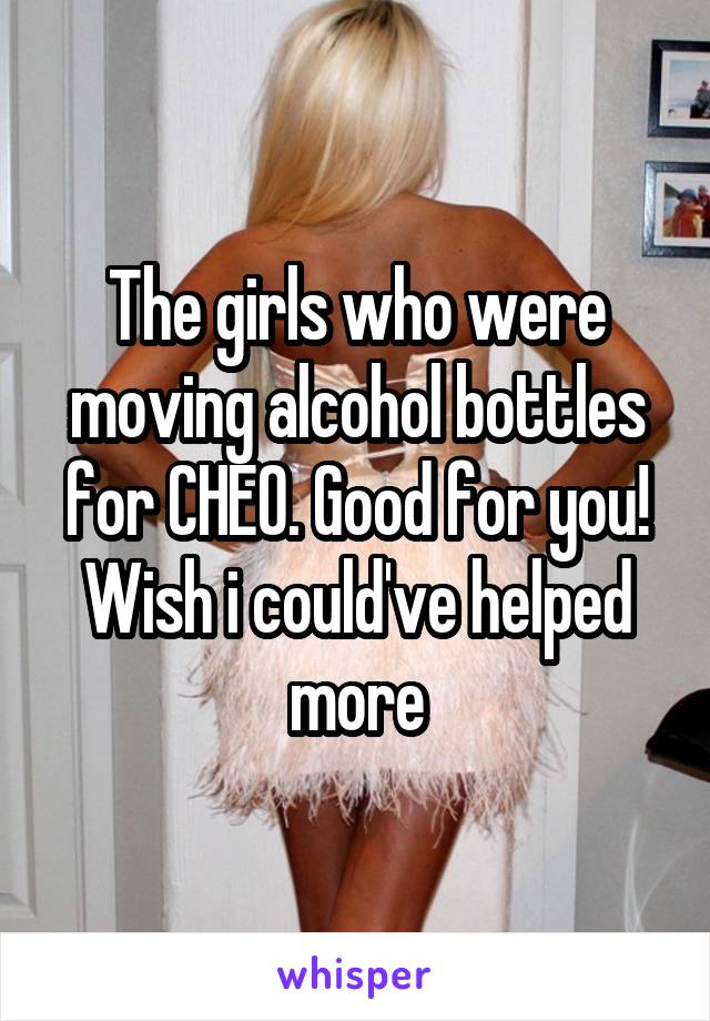 The girls who were moving alcohol bottles for CHEO. Good for you! Wish i could've helped more