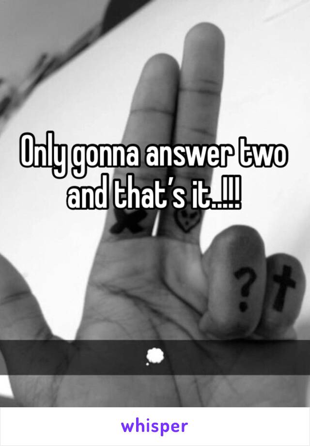 Only gonna answer two and that’s it..!!!