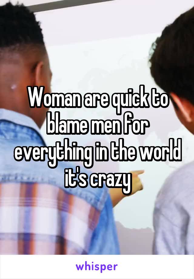 Woman are quick to blame men for everything in the world it's crazy