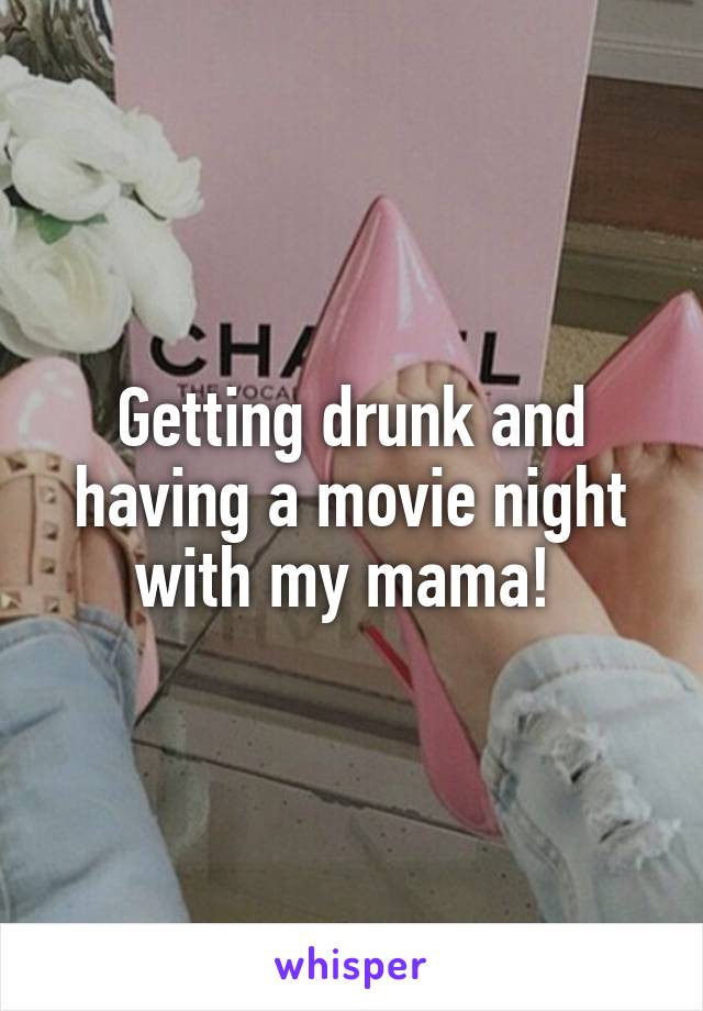 Getting drunk and having a movie night with my mama! 