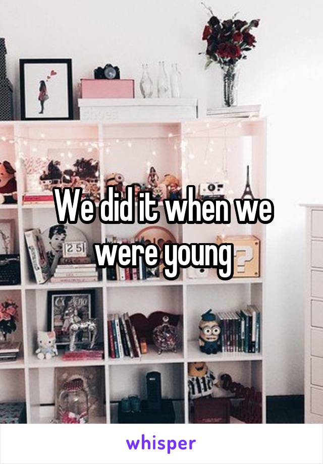 We did it when we were young