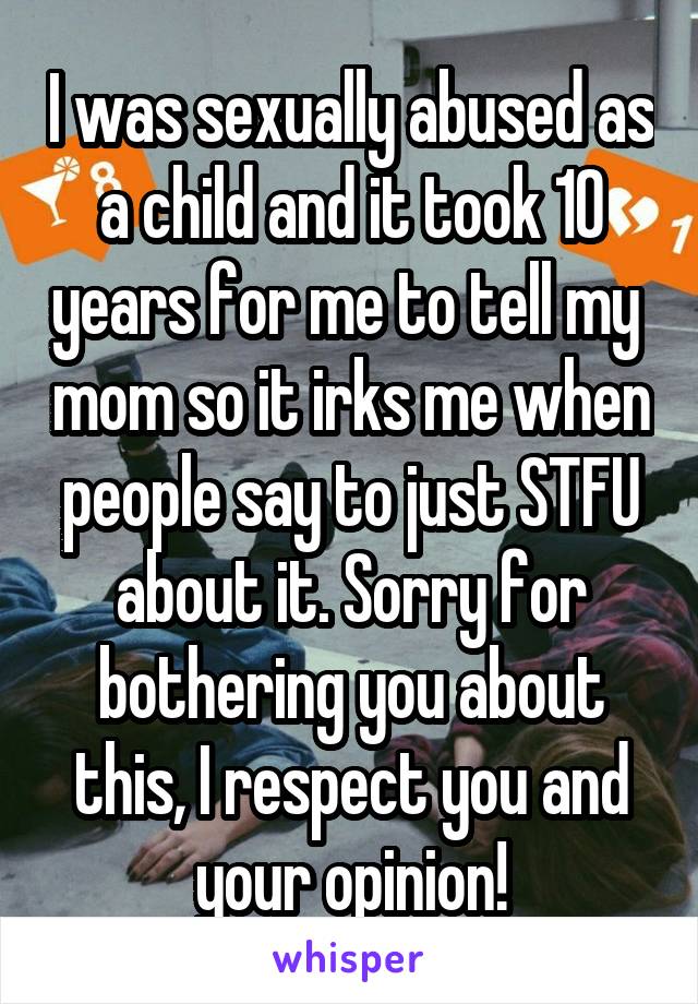 I was sexually abused as a child and it took 10 years for me to tell my  mom so it irks me when people say to just STFU about it. Sorry for bothering you about this, I respect you and your opinion!