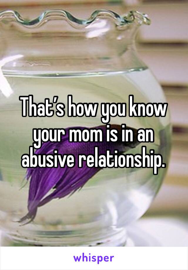 That’s how you know your mom is in an abusive relationship. 
