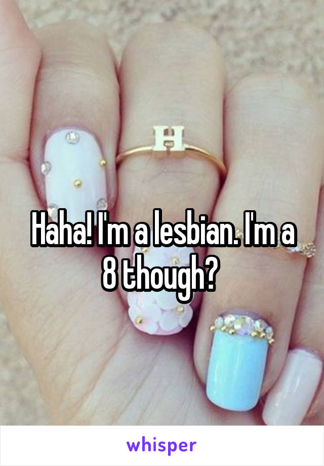 
Haha! I'm a lesbian. I'm a 8 though? 