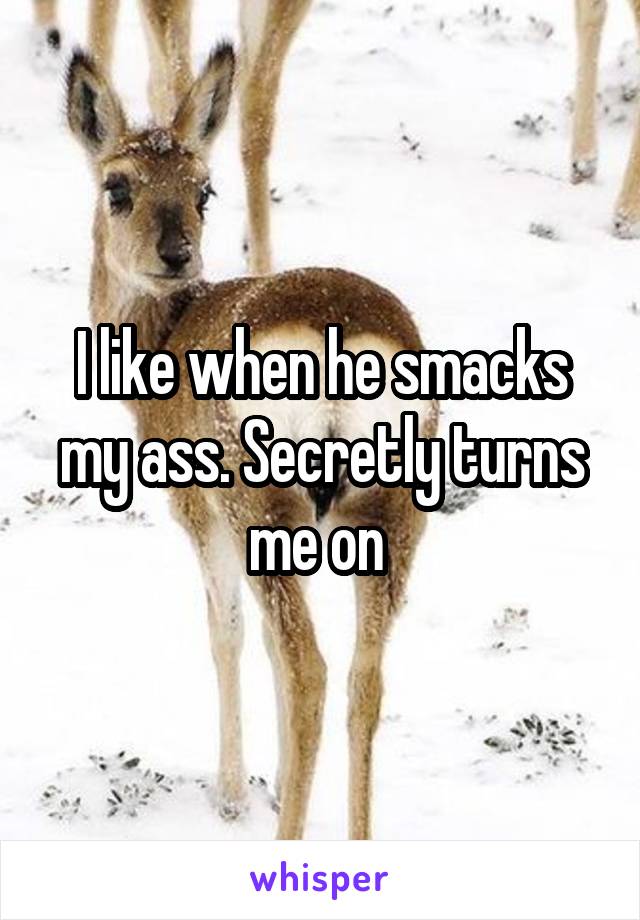 I like when he smacks my ass. Secretly turns me on 