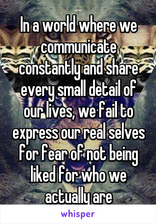 In a world where we communicate constantly and share every small detail of our lives, we fail to express our real selves for fear of not being liked for who we actually are