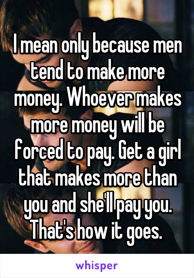 I mean only because men tend to make more money. Whoever makes more money will be forced to pay. Get a girl that makes more than you and she'll pay you. That's how it goes. 