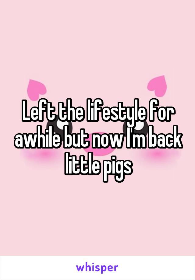 Left the lifestyle for awhile but now I'm back little pigs