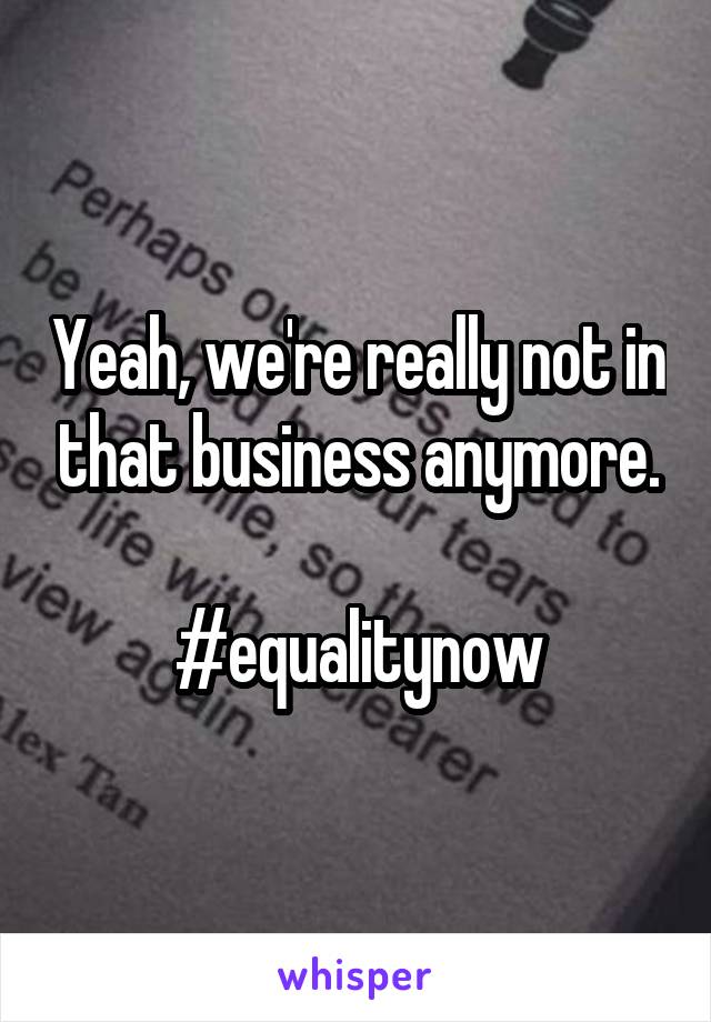 Yeah, we're really not in that business anymore.

#equalitynow