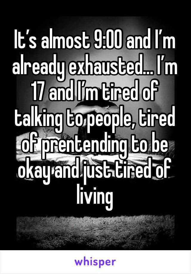 It’s almost 9:00 and I’m already exhausted... I’m 17 and I’m tired of talking to people, tired of prentending to be okay and just tired of living