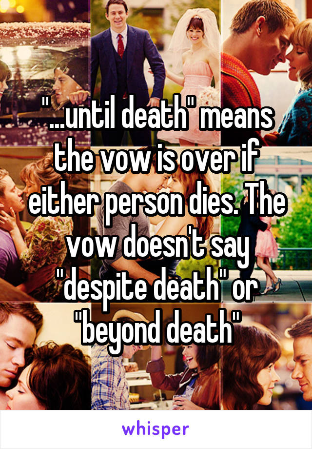 "...until death" means the vow is over if either person dies. The vow doesn't say "despite death" or "beyond death"