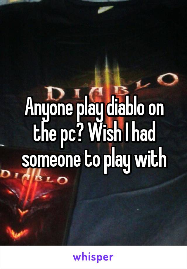 Anyone play diablo on the pc? Wish I had someone to play with
