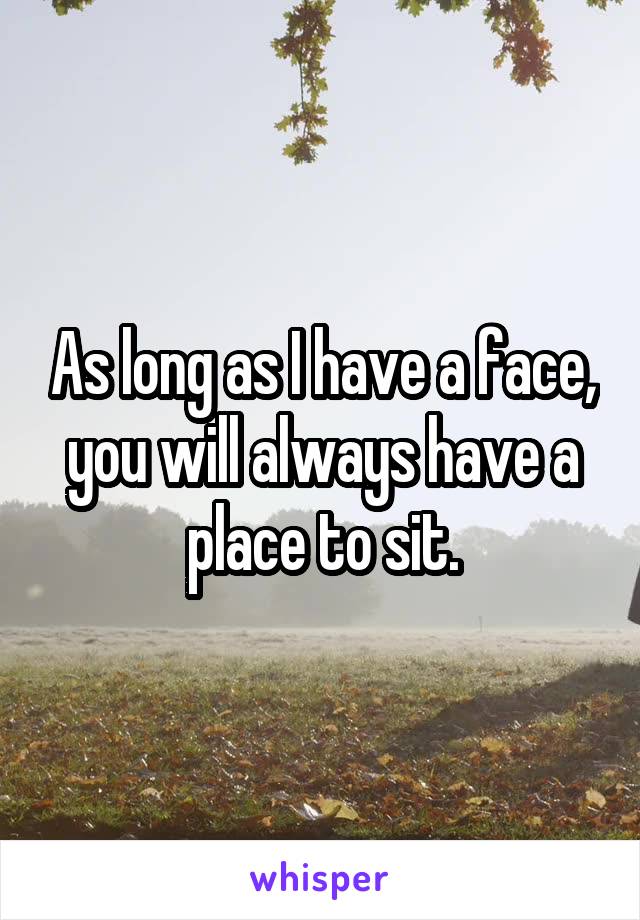 As long as I have a face, you will always have a place to sit.