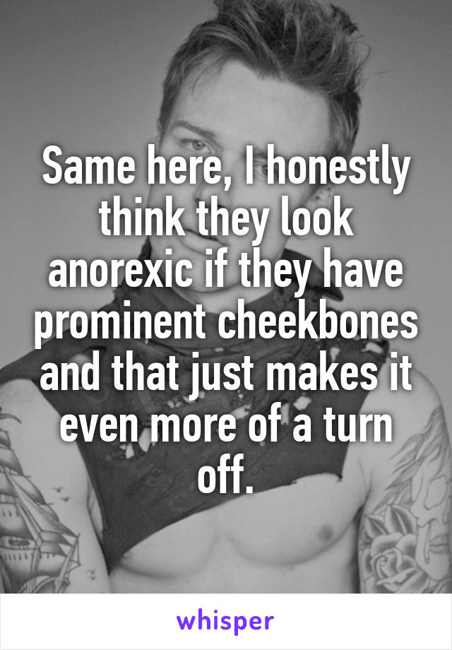 Same here, I honestly think they look anorexic if they have prominent cheekbones and that just makes it even more of a turn off.