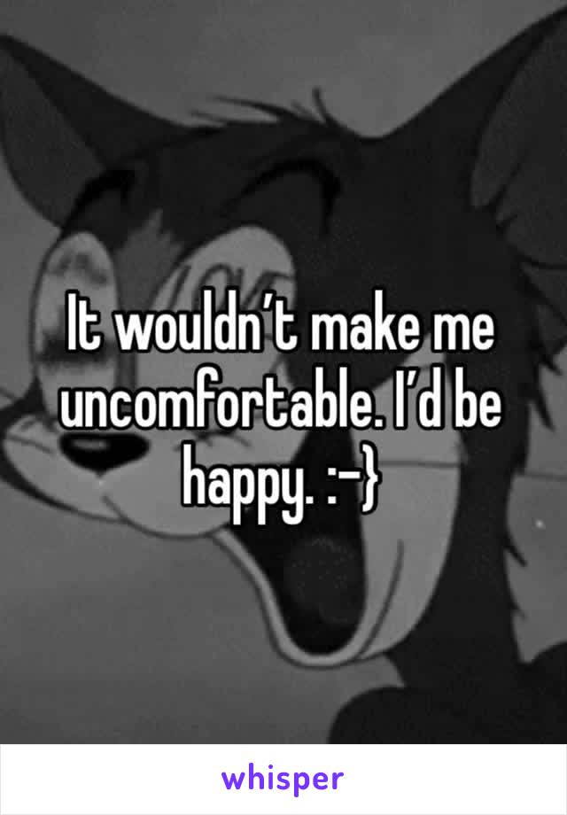 It wouldn’t make me uncomfortable. I’d be happy. :-}