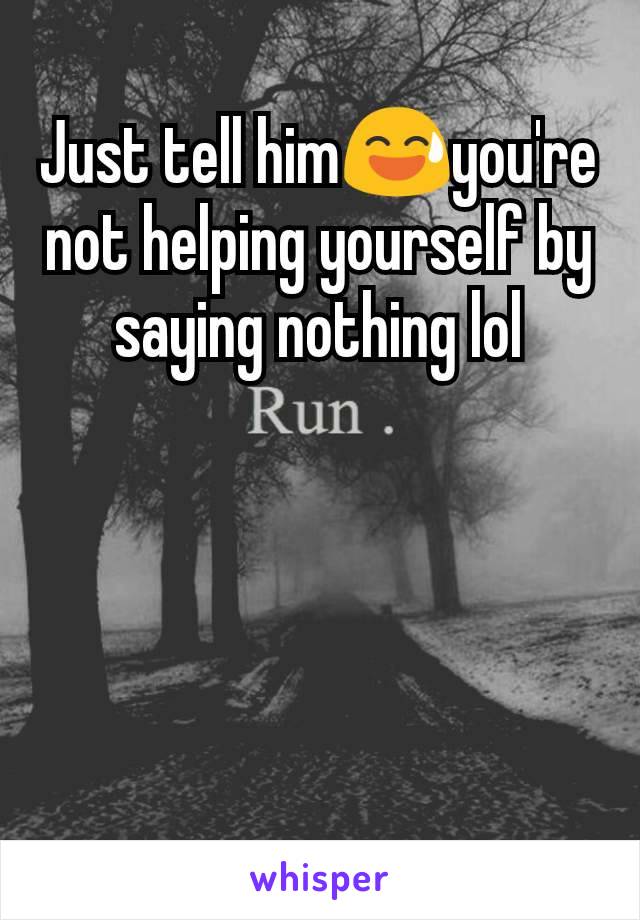 Just tell him😅you're not helping yourself by saying nothing lol