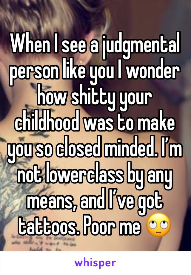 When I see a judgmental person like you I wonder how shitty your childhood was to make you so closed minded. I’m not lowerclass by any means, and I’ve got tattoos. Poor me 🙄 