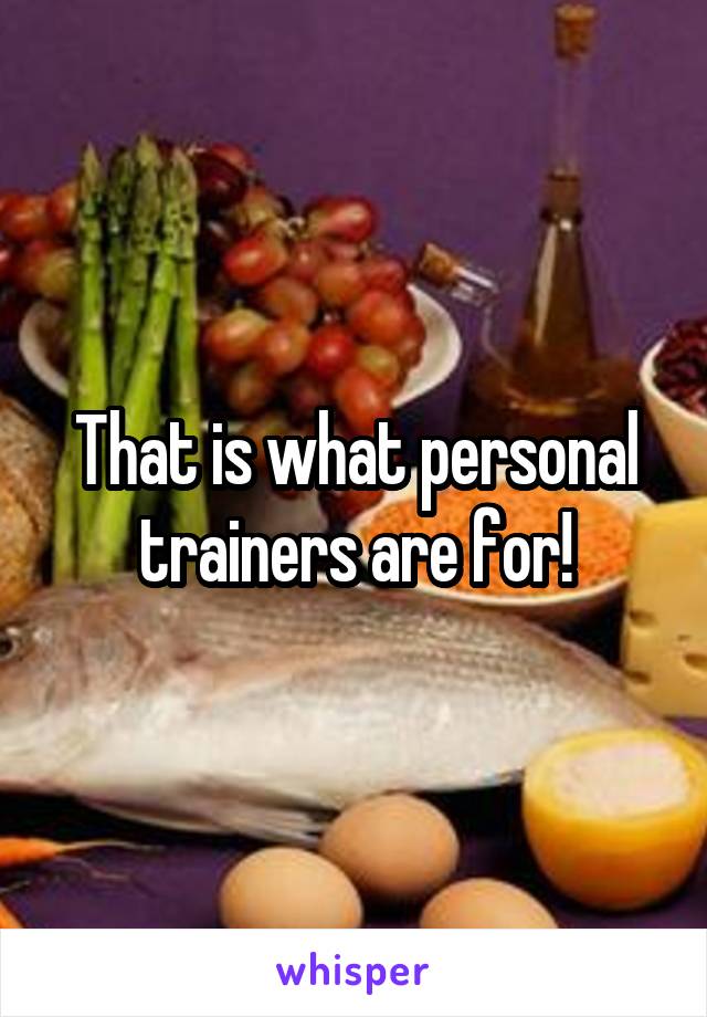 That is what personal trainers are for!