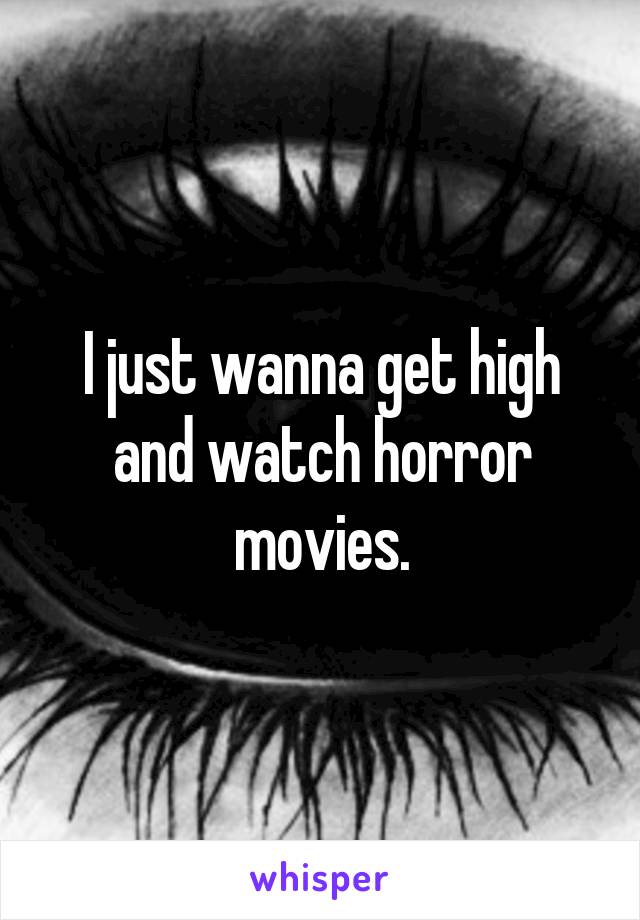 I just wanna get high and watch horror movies.