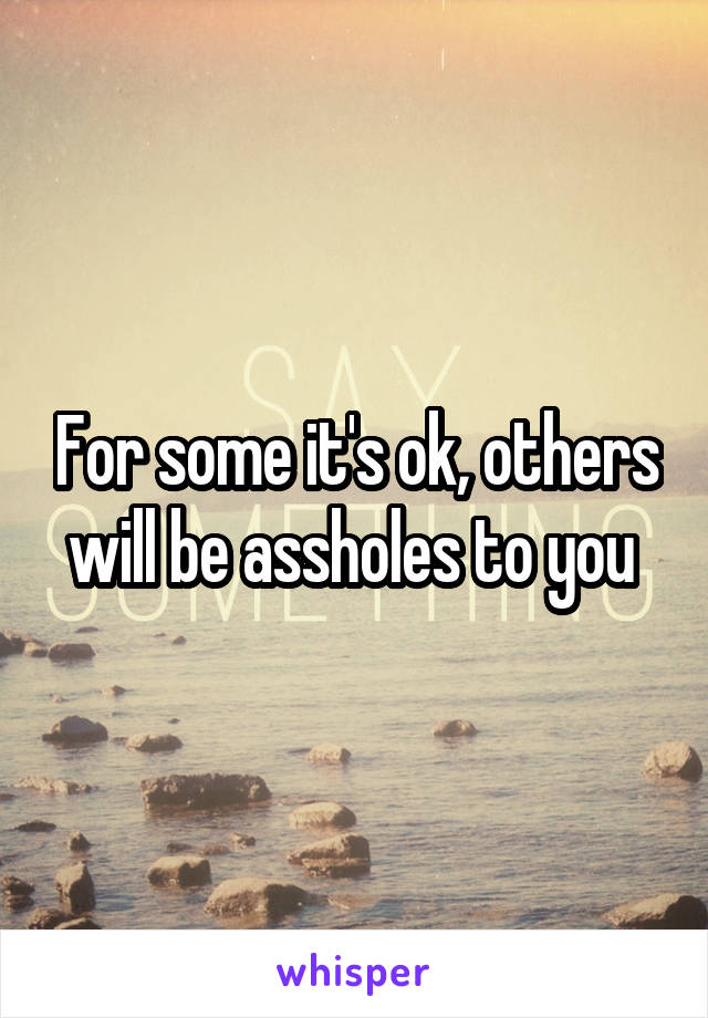 For some it's ok, others will be assholes to you 