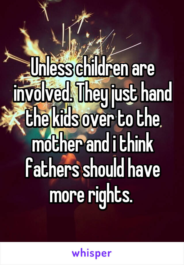 Unless children are involved. They just hand the kids over to the mother and i think fathers should have more rights. 