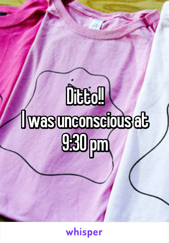 Ditto!!
I was unconscious at 9:30 pm