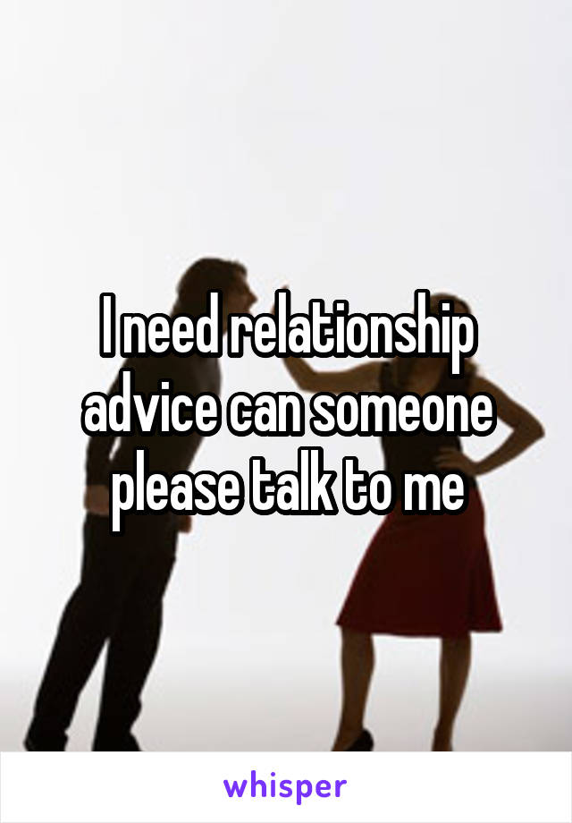 I need relationship advice can someone please talk to me
