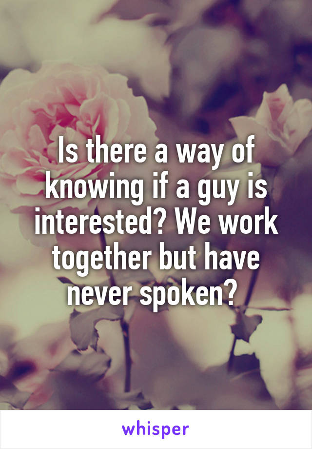Is there a way of knowing if a guy is interested? We work together but have never spoken? 