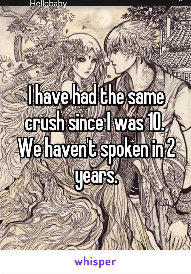 I have had the same crush since I was 10.  We haven't spoken in 2 years.
