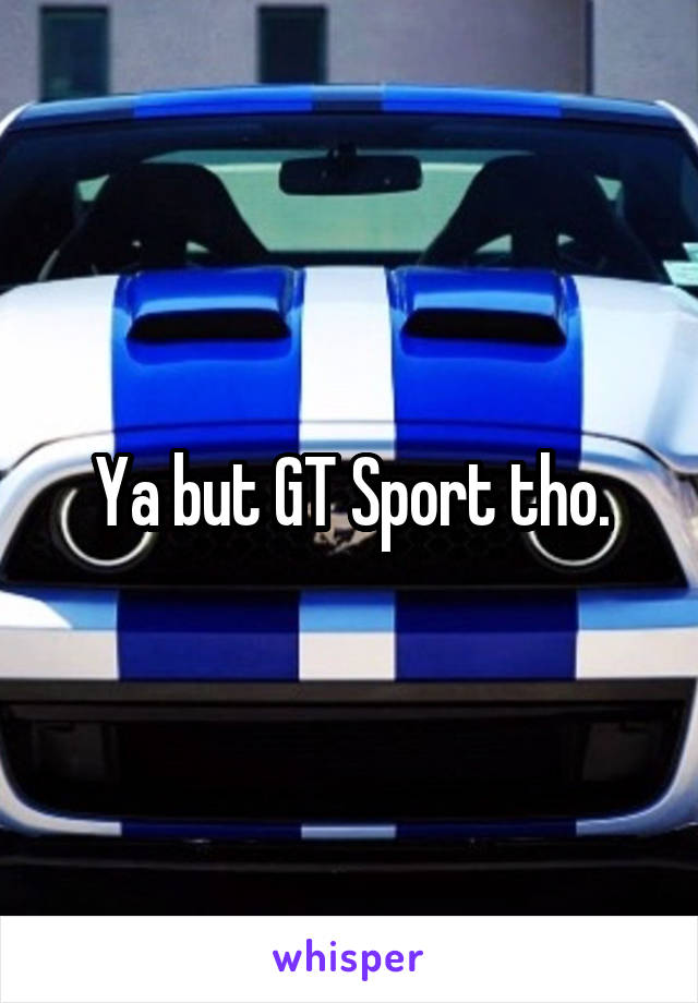 Ya but GT Sport tho.