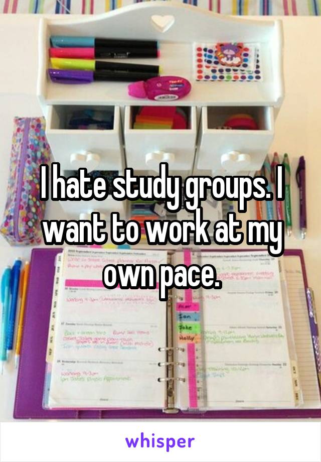 I hate study groups. I want to work at my own pace.