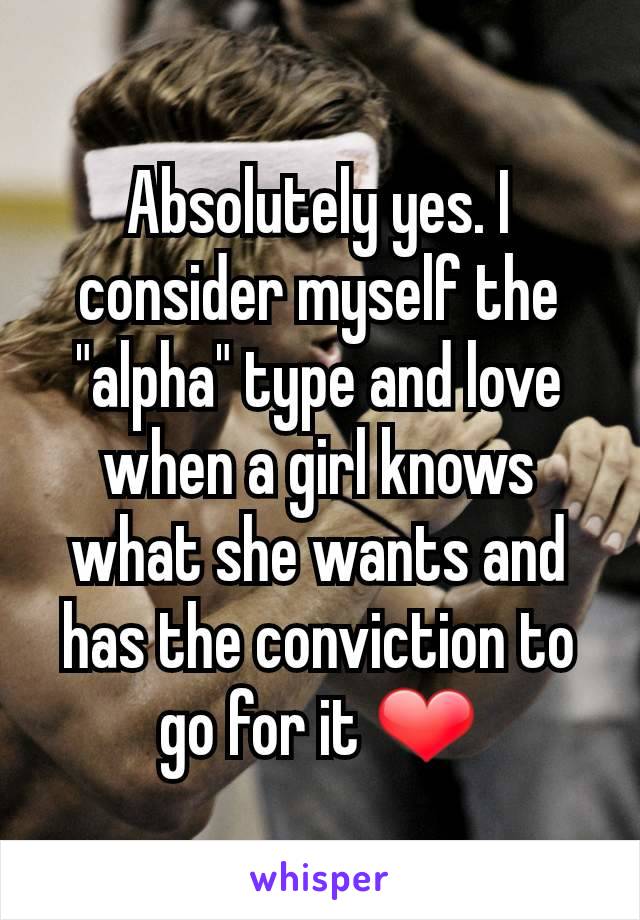 Absolutely yes. I consider myself the "alpha" type and love when a girl knows what she wants and has the conviction to go for it ❤