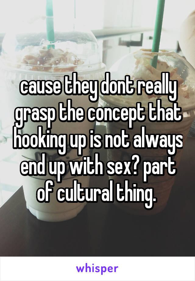cause they dont really grasp the concept that hooking up is not always end up with sex? part of cultural thing. 
