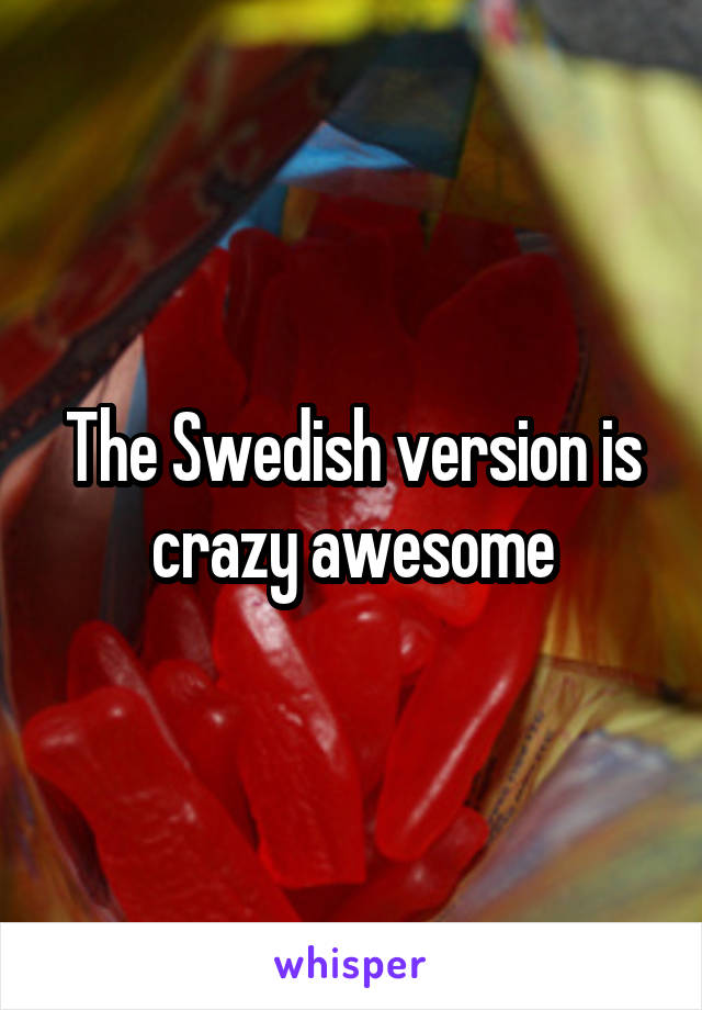The Swedish version is crazy awesome