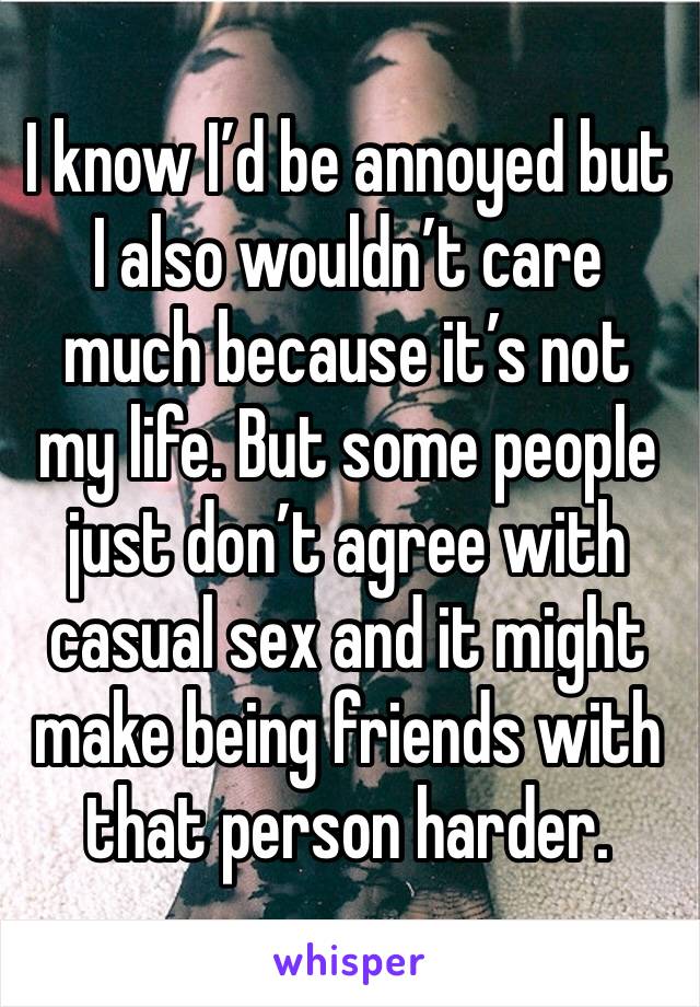 I know I’d be annoyed but I also wouldn’t care much because it’s not my life. But some people just don’t agree with casual sex and it might make being friends with that person harder. 