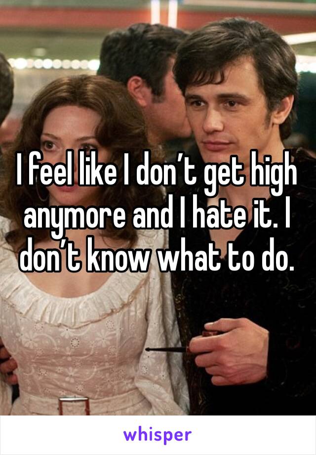 I feel like I don’t get high anymore and I hate it. I don’t know what to do. 