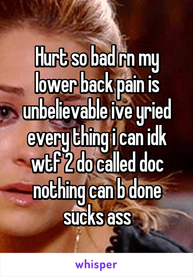 Hurt so bad rn my lower back pain is unbelievable ive yried every thing i can idk wtf 2 do called doc nothing can b done sucks ass