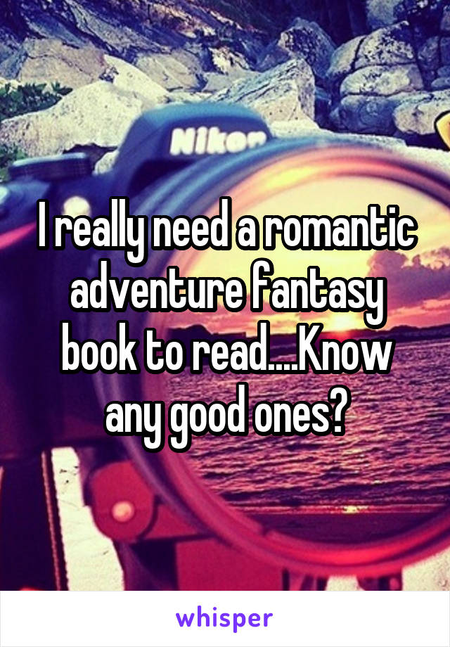I really need a romantic adventure fantasy book to read....Know any good ones?