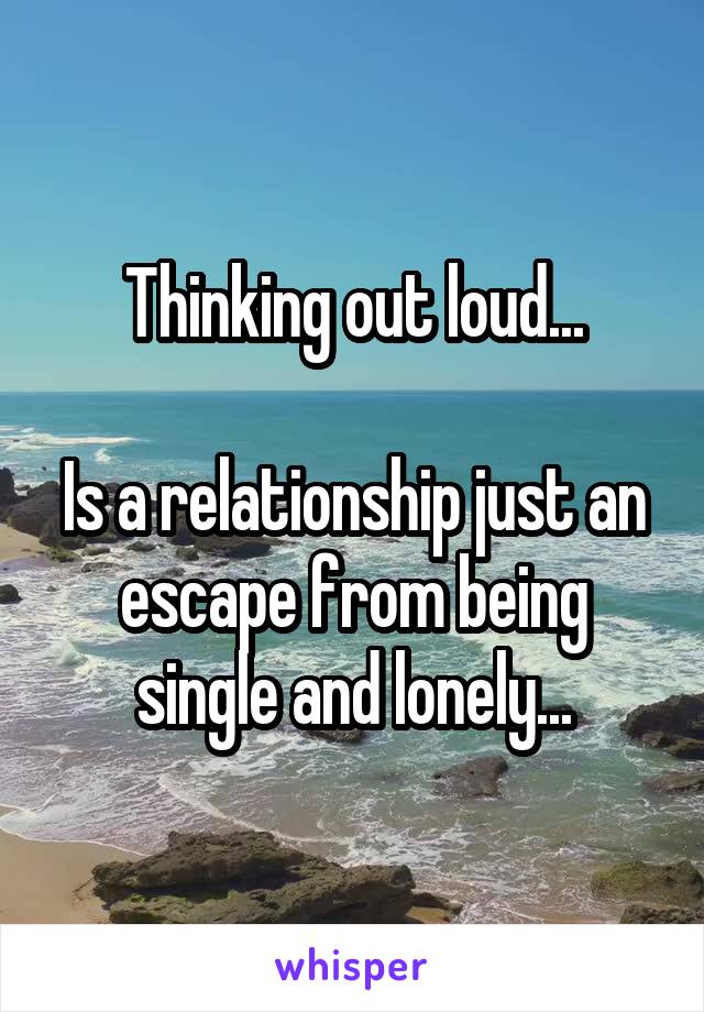 Thinking out loud...

Is a relationship just an escape from being single and lonely...