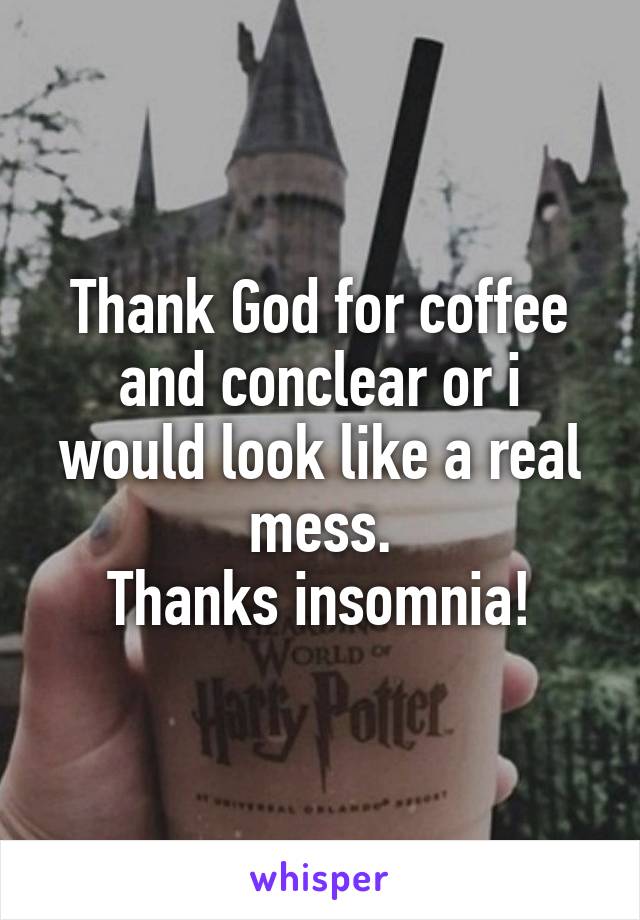 Thank God for coffee and conclear or i would look like a real mess.
Thanks insomnia!