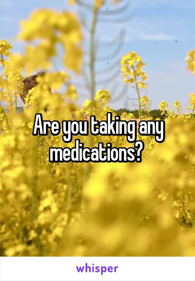 Are you taking any medications? 