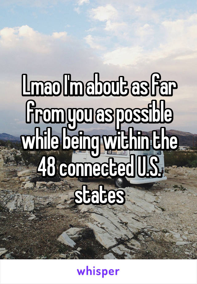 Lmao I'm about as far from you as possible while being within the 48 connected U.S. states