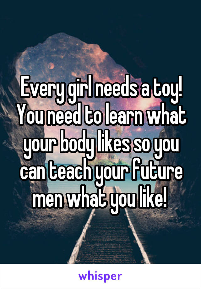 Every girl needs a toy! You need to learn what your body likes so you can teach your future men what you like! 