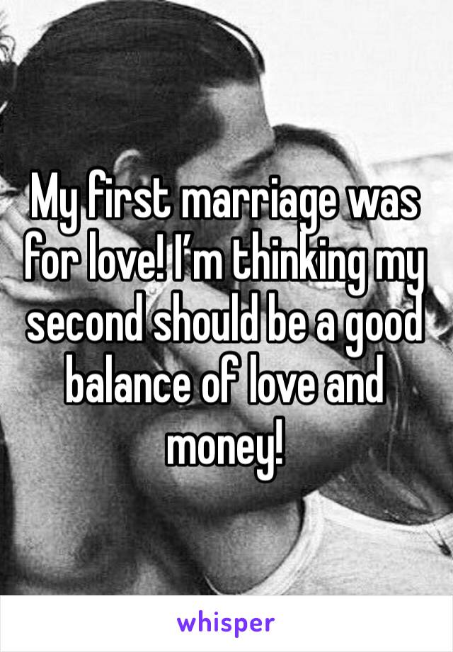 My first marriage was for love! I’m thinking my second should be a good balance of love and money! 