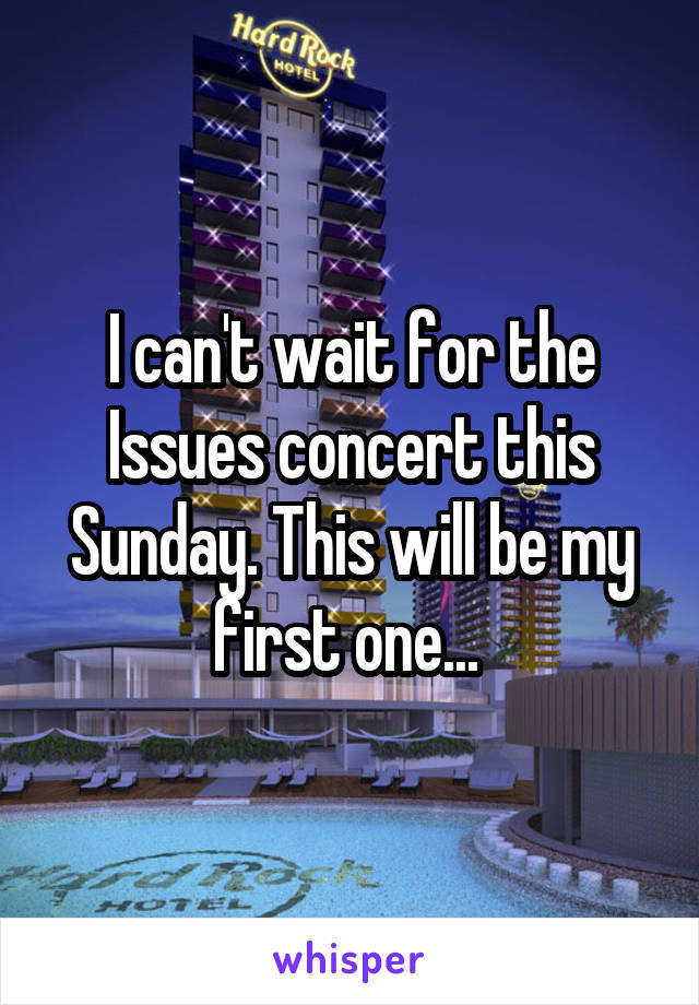 I can't wait for the Issues concert this Sunday. This will be my first one... 